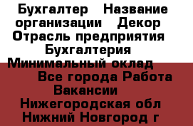 Бухгалтер › Название организации ­ Декор › Отрасль предприятия ­ Бухгалтерия › Минимальный оклад ­ 18 000 - Все города Работа » Вакансии   . Нижегородская обл.,Нижний Новгород г.